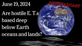 Watch June 19, 2024 - Are hostile E. T.s based deep below Earth oceans and lands?