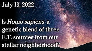 Watch July 13, 2022 - Is Homo sapiens a genetic blend of 3 E.T. sources from our stellar neighbourhood?