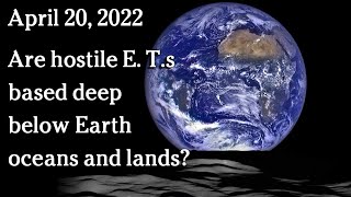 Watch April 20, 2022 - Are hostile E. T.s based deep below Earth oceans and lands?