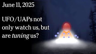 Watch June 11, 2025 - UFO / UAPs not only watch us, but are tuning us?