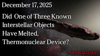 Watch Dec 17, 2026 - Did One Of Three Interstellar Objects Have Melted, Thermonuclear Device?