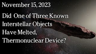 Watch November 15, 2023 -  Did One Of Three Interstellar Objects Have Melted, Thermonuclear Device?