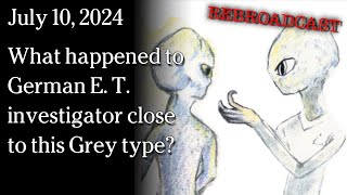 Watch July 10  - REBROADCAST What happened to German E. T. investigator close to this Grey type?