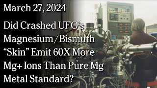 Watch March 27 2024 -  Did Crashed UFO’s Magnesium/Bismuth “Skin” Emit 60X More  Mg+ Ions Than Pure Mg?