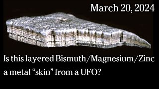 Watch March 20, 2024 -  Is this layered Bismuth/Magnesium/Zinc a metal “skin” from a UFO?