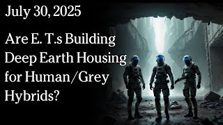 Watch July 30, 2025 - Are E. T.s Building Deep Earth Housing for Human/Grey Hybrids?