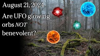 Watch August 21, 2024 - Are UFO glowing orbs NOT benevolent?